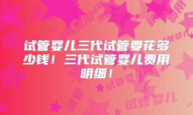 试管婴儿三代试管要花多少钱!三代试管婴儿费用明细!