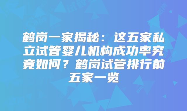 鹤岗一家揭秘:这五家私立试管婴儿机构成功率究竟如何?鹤岗试管排行前五家一览