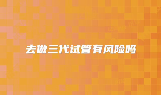 去做三代试管有风险吗