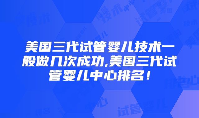 美国三代试管婴儿技术一般做几次成功,美国三代试管婴儿中心排名!