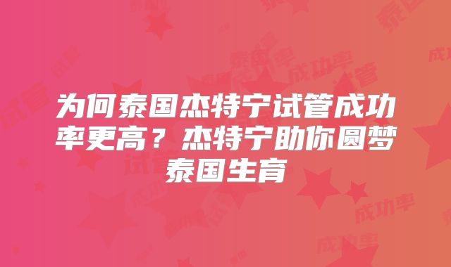 为何泰国杰特宁试管成功率更高？杰特宁助你圆梦泰国生育