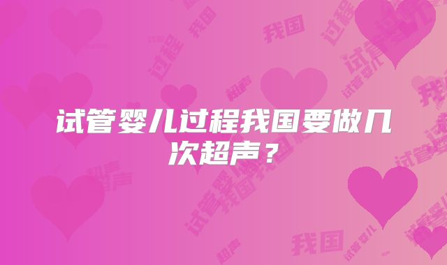 试管婴儿过程我国要做几次超声?