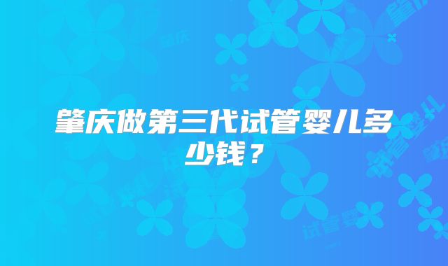 肇庆做第三代试管婴儿多少钱?