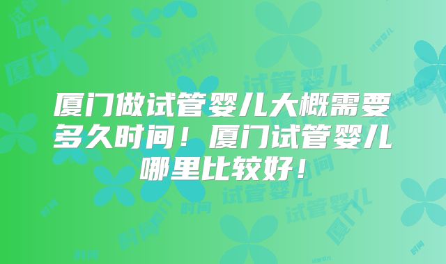 厦门做试管婴儿大概需要多久时间！厦门试管婴儿哪里比较好！