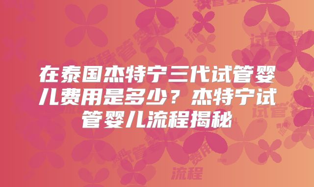 在泰国杰特宁三代试管婴儿费用是多少?杰特宁试管婴儿流程揭秘