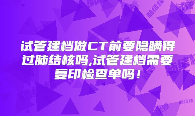 试管建档做CT前要隐瞒得过肺结核吗,试管建档需要复印检查单吗!