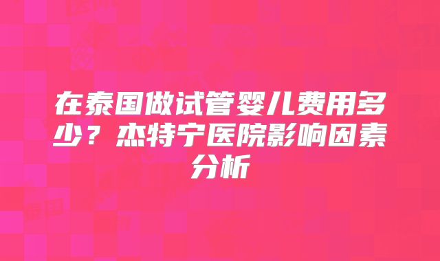 在泰国做试管婴儿费用多少？杰特宁医院影响因素分析