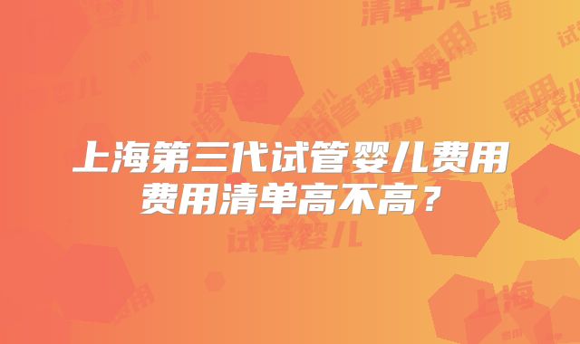 上海第三代试管婴儿费用费用清单高不高?