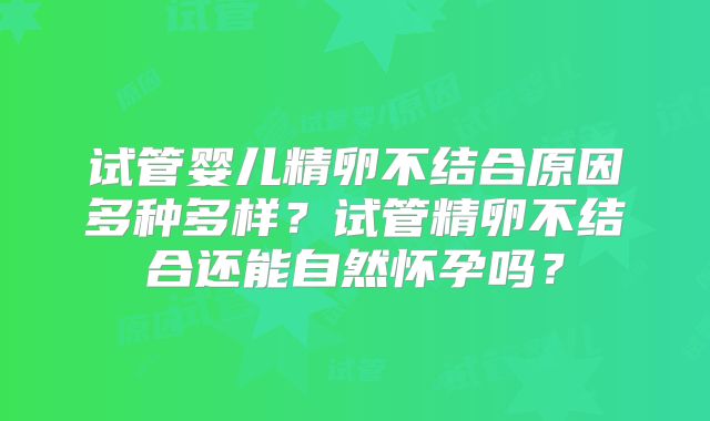 试管婴儿精卵不结合原因多种多样?试管精卵不结合还能自然怀孕吗?