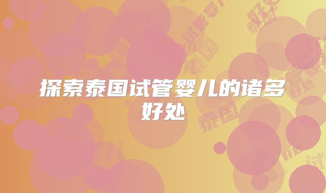 探索泰国试管婴儿的诸多好处