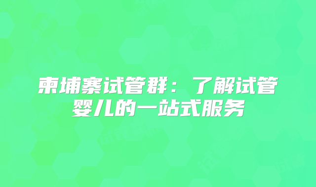 柬埔寨试管群：了解试管婴儿的一站式服务