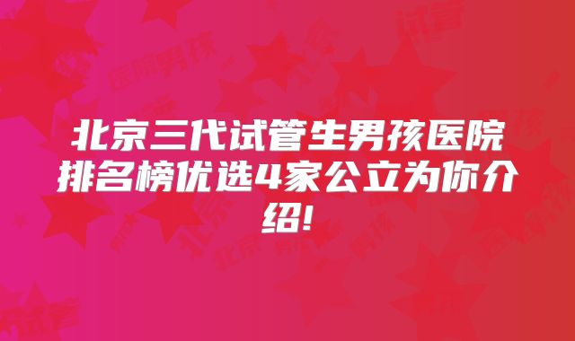北京三代试管生男孩医院排名榜优选4家公立为你介绍!