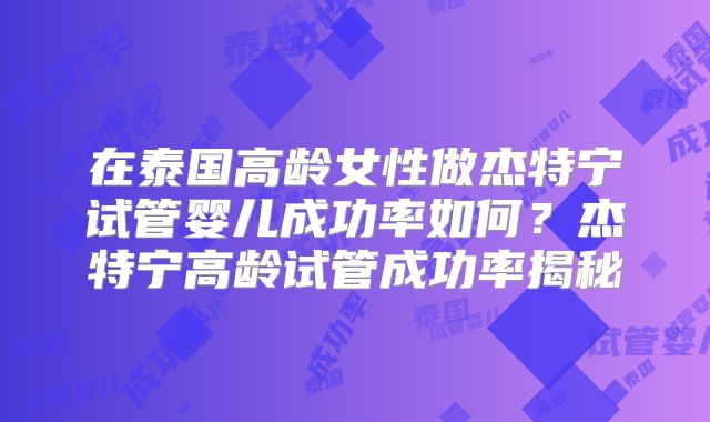 在泰国高龄女性做杰特宁试管婴儿成功率如何？杰特宁高龄试管成功率揭秘