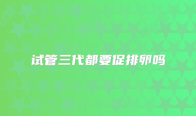 试管三代都要促排卵吗