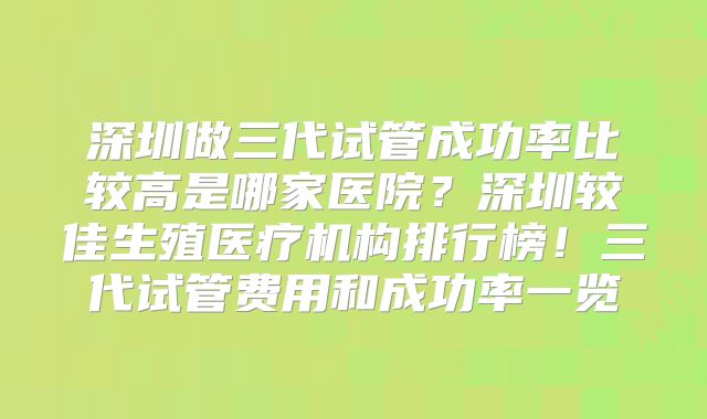 深圳做三代试管成功率比较高是哪家医院？深圳较佳生殖医疗机构排行榜！三代试管费用和成功率一览