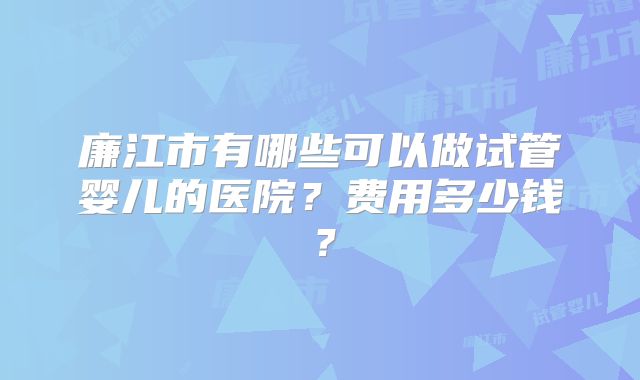 廉江市有哪些可以做试管婴儿的医院？费用多少钱？