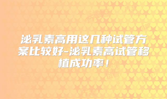泌乳素高用这几种试管方案比较好-泌乳素高试管移植成功率!