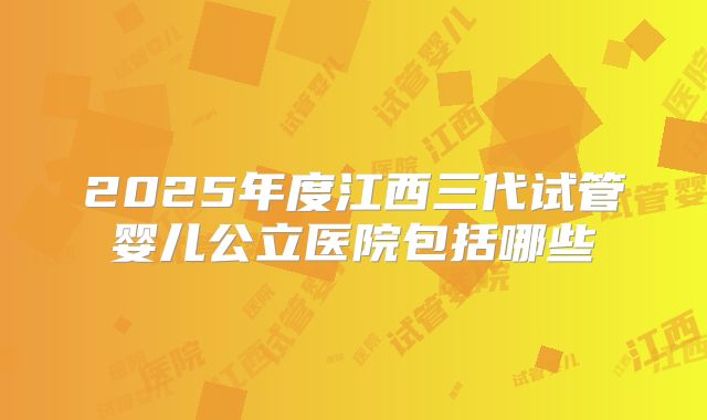 2025年度江西三代试管婴儿公立医院包括哪些