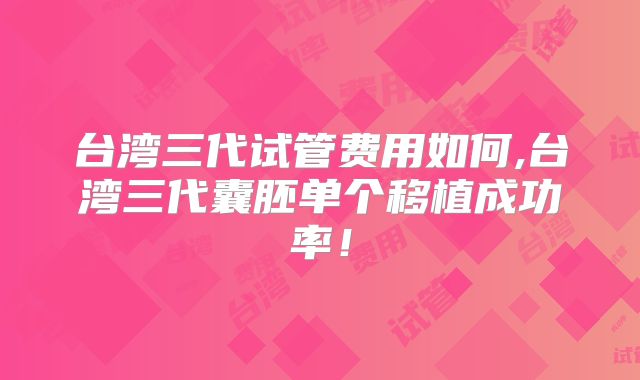 台湾三代试管费用如何,台湾三代囊胚单个移植成功率！