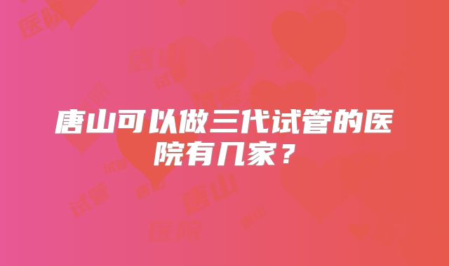 唐山可以做三代试管的医院有几家?