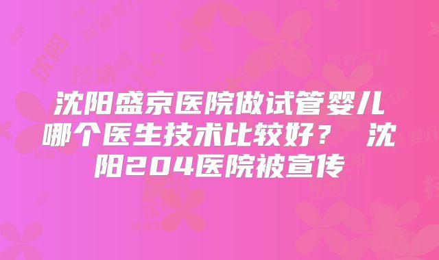 沈阳盛京医院做试管婴儿哪个医生技术比较好？ 沈阳204医院被宣传