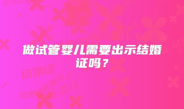做试管婴儿需要出示结婚证吗?