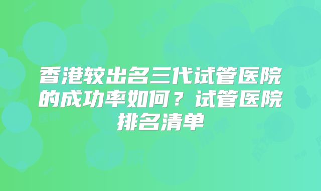香港较出名三代试管医院的成功率如何?试管医院排名清单