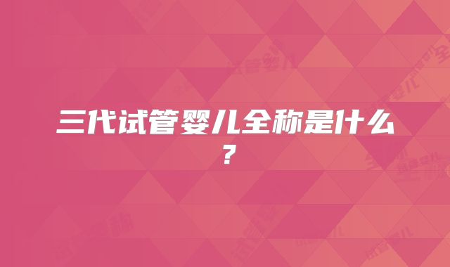 三代试管婴儿全称是什么?