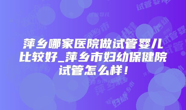萍乡哪家医院做试管婴儿比较好_萍乡市妇幼保健院试管怎么样!