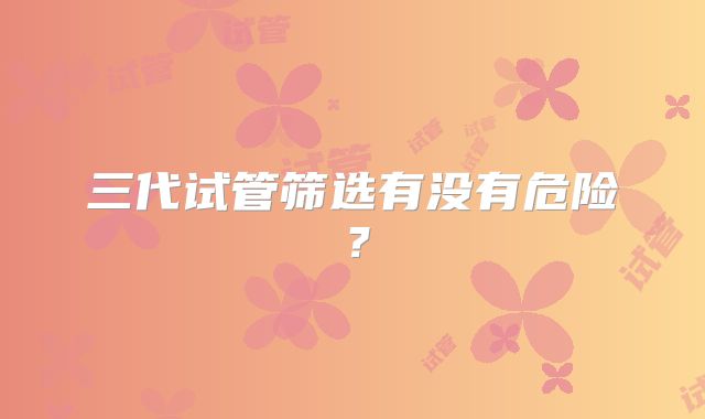 三代试管筛选有没有危险?