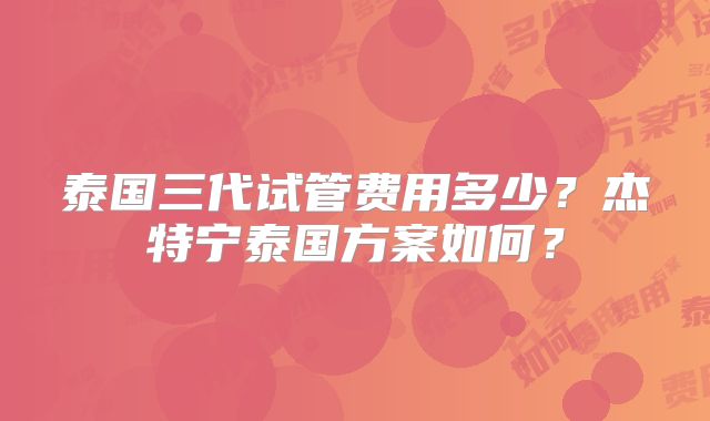 泰国三代试管费用多少？杰特宁泰国方案如何？