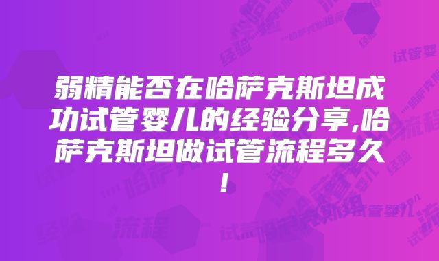 弱精能否在哈萨克斯坦成功试管婴儿的经验分享,哈萨克斯坦做试管流程多久!