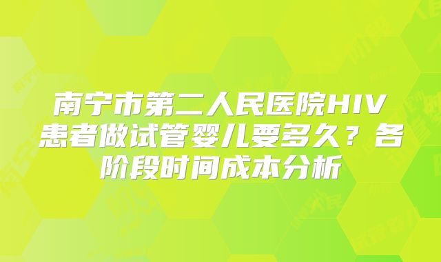 南宁市第二人民医院HIV患者做试管婴儿要多久？各阶段时间成本分析