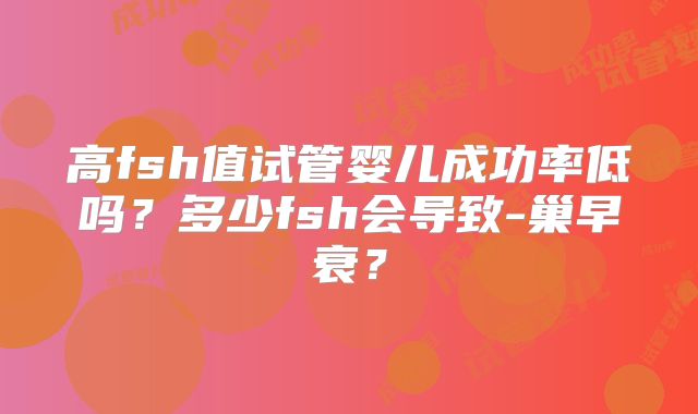 高fsh值试管婴儿成功率低吗？多少fsh会导致-巢早衰？