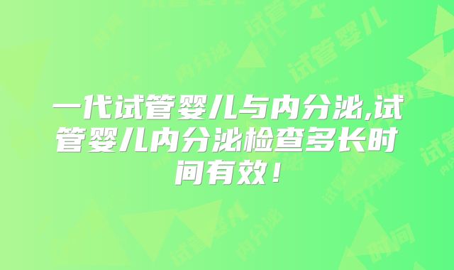 一代试管婴儿与内分泌,试管婴儿内分泌检查多长时间有效!
