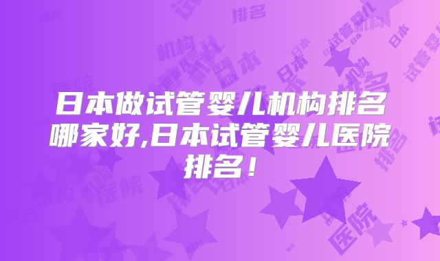 日本做试管婴儿机构排名哪家好,日本试管婴儿医院排名!