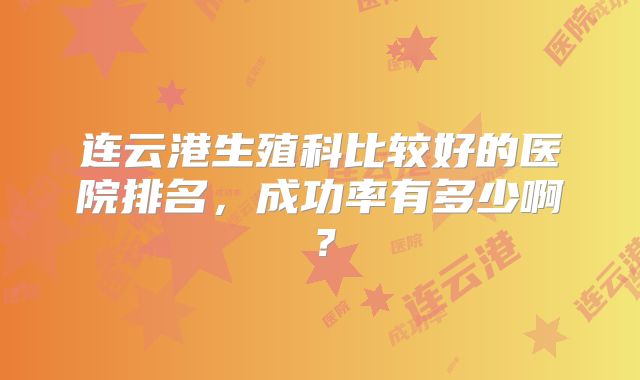 连云港生殖科比较好的医院排名,成功率有多少啊?
