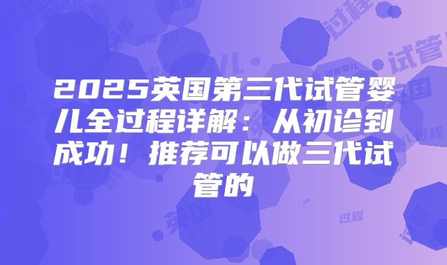 2025英国第三代试管婴儿全过程详解:从初诊到成功!推荐可以做三代试管的