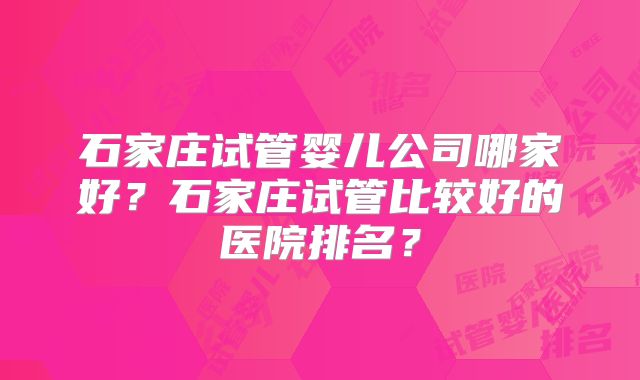 石家庄试管婴儿公司哪家好?石家庄试管比较好的医院排名?