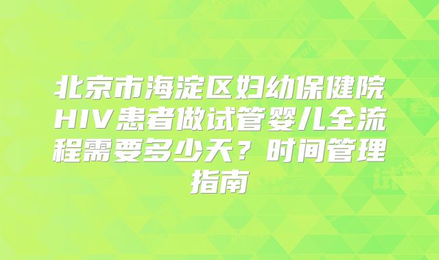 北京市海淀区妇幼保健院HIV患者做试管婴儿全流程需要多少天？时间管理指南