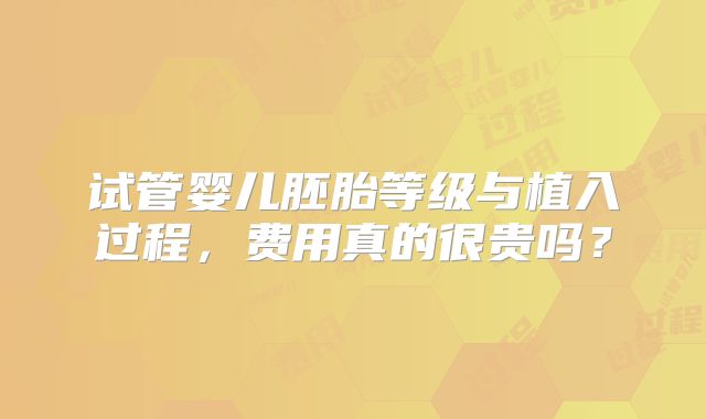 试管婴儿胚胎等级与植入过程,费用真的很贵吗?