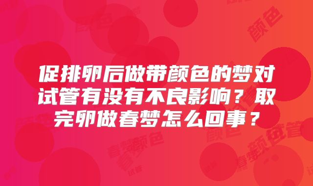 促排卵后做带颜色的梦对试管有没有不良影响?取完卵做春梦怎么回事?