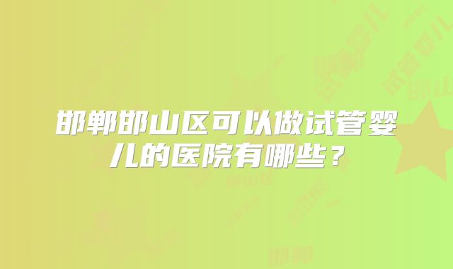 邯郸邯山区可以做试管婴儿的医院有哪些？