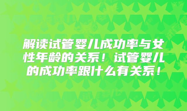 解读试管婴儿成功率与女性年龄的关系！试管婴儿的成功率跟什么有关系！
