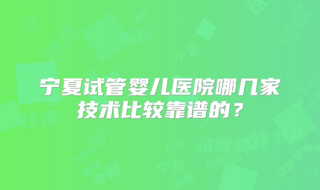 宁夏试管婴儿医院哪几家技术比较靠谱的？