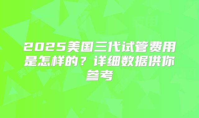 2025美国三代试管费用是怎样的？详细数据供你参考