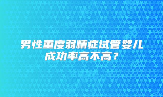 男性重度弱精症试管婴儿成功率高不高？