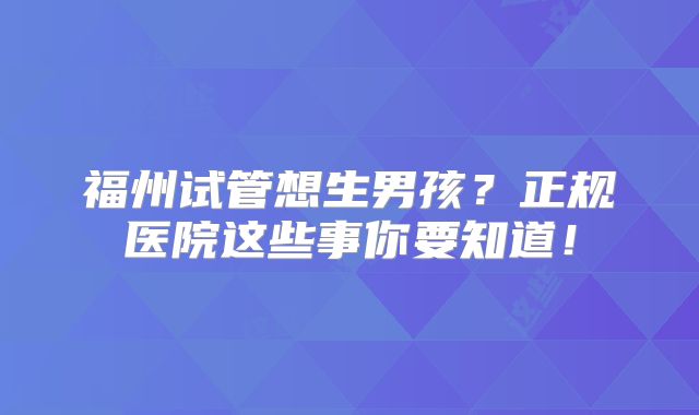 福州试管想生男孩?正规医院这些事你要知道!