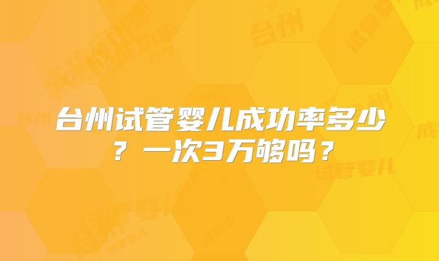台州试管婴儿成功率多少?一次3万够吗?
