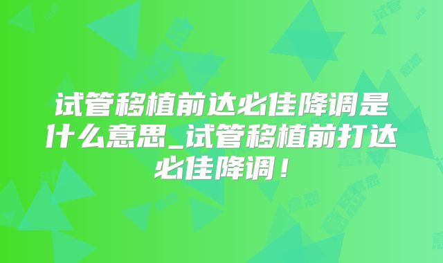 试管移植前达必佳降调是什么意思_试管移植前打达必佳降调!